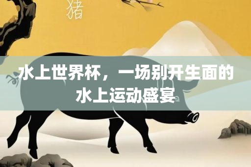 水上世界杯，一场别开生面的水上运动盛宴