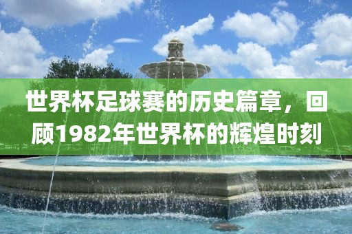 世界杯足球赛的历史篇章，回顾1982年世界杯的辉煌时刻