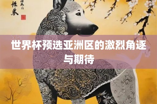 世界杯预选亚洲区的激烈角逐与期待