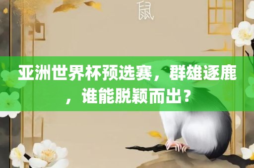 亚洲世界杯预选赛，群雄逐鹿，谁能脱颖而出？