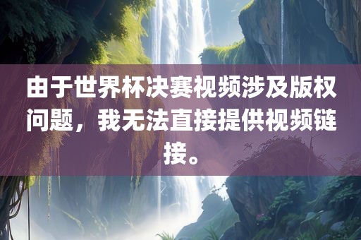 由于世界杯决赛视频涉及版权问题，我无法直接提供视频链接。眉山市正发家政服务有限公司