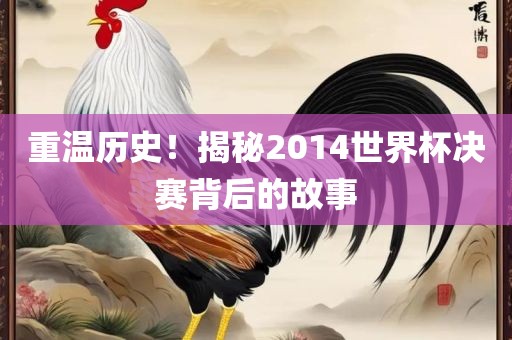 重温历史！揭秘2014世界杯决赛背后的故事