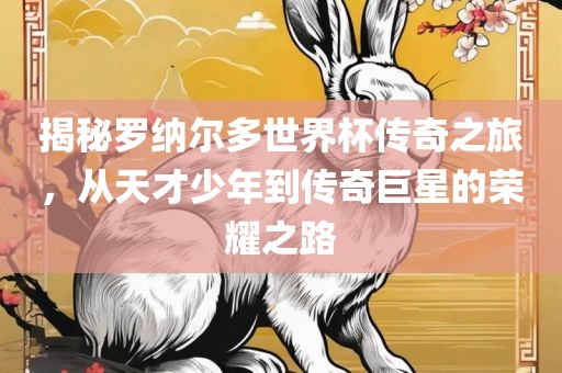 揭秘罗纳尔多世界杯传奇之旅，从天才少年到传奇巨星的荣耀之路