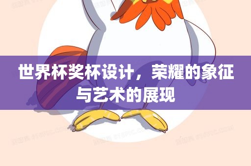 世界杯奖杯设计，荣耀的象征与艺术的展现