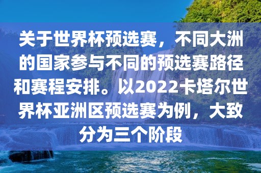 关于世界杯预选赛，不同大洲的国家参与不同的预选赛路径和赛程安排。以2022卡塔尔世界杯亚洲区预选赛为例，大致分为三个阶段