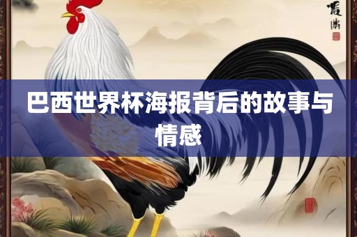 巴西世界杯海报背后的故事与情感