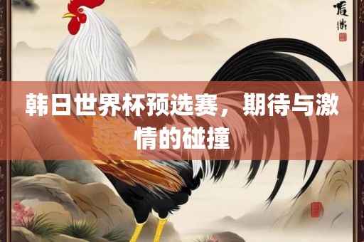 韩日世界杯预选赛，期待与激情的碰撞
