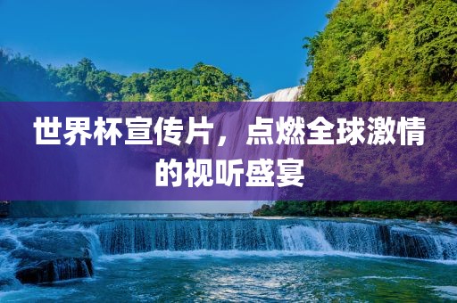 世界杯宣传片，点燃全球激情的视听盛宴