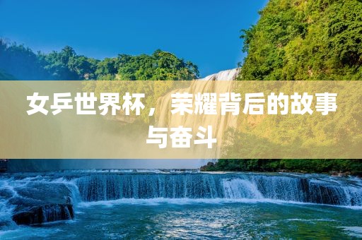 女乒世界杯，荣耀背后的故事与奋斗