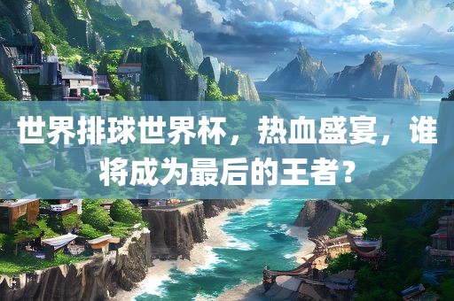 世界排球世界杯，热血盛宴，谁将成为最后的王者？