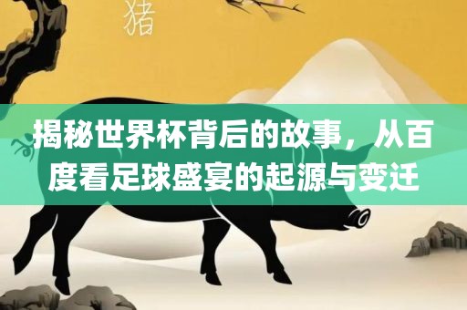 揭秘世界杯背后的故事，从百度看足球盛宴的起源与变迁