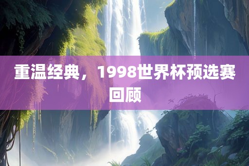 重温经典，1998世界杯预选赛回顾