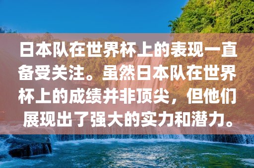 日本队在世界杯上的表现一直备受关注。虽然日本队在世界杯上的成绩并非顶尖，但他们展现出了强大的实力和潜力。