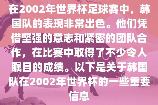 在2002年世界杯足球赛中，韩国队的表现非常出色。他们凭借坚强的意志和紧密的团队合作，在比赛中取得了不少令人瞩目的成绩。以下是关于韩国队在2002年世界杯的一些重要信息