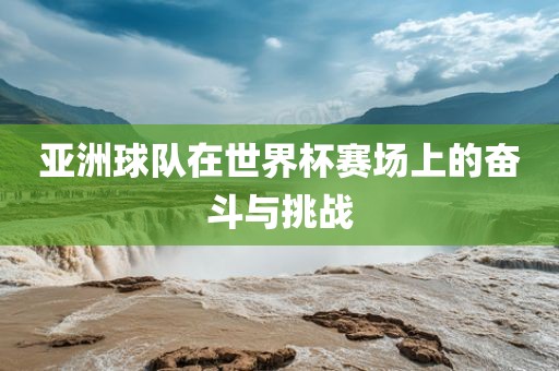 亚洲球队在世界杯赛场上的奋斗与挑战