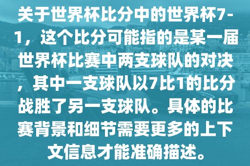 关于世界杯比分中的世界杯7-1，这个比分可能指的是某一届世界杯比赛中两支球队的对决，其中一支球队以7比1的比分战胜了另一支球队。具体的比赛背景和细节需要更多的上下文信息才能准确描述。