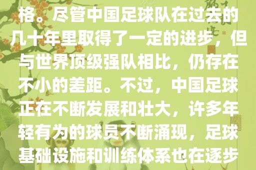 在迄今为止的世界杯足球比赛中，中国队并未获得过参赛资格。尽管中国足球队在过去的几十年里取得了一定的进步，但与世界顶级强队相比，仍存在不小的差距。不过，中国足球正在不断发展和壮大，许多年轻有为的球员不断涌现，足球基础设施和训练体系也在逐步完善。因此，未来中国队仍有可能进入世界杯。