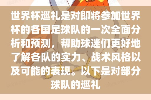世界杯巡礼是对即将参加世界杯的各国足球队的一次全面分析和预测，帮助球迷们更好地了解各队的实力、战术风格以及可能的表现。以下是对部分球队的巡礼