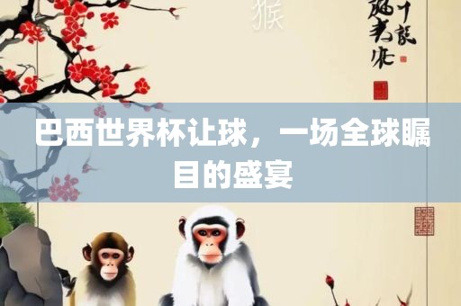 巴西世界杯让球，一场全球瞩目的盛宴