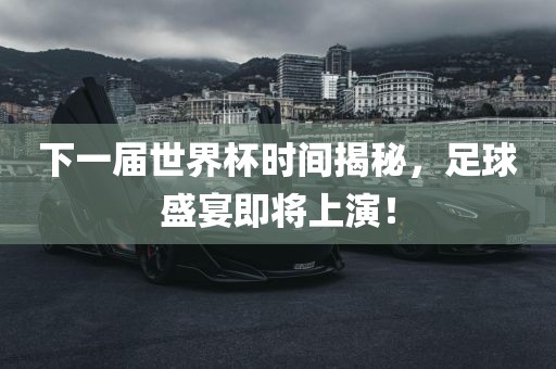 下一届世界杯时间揭秘，足球盛宴即将上演！