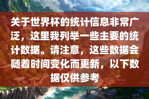 关于世界杯的统计信息非常广泛，这里我列举一些主要的统计数据。请注意，这些数据会随着时间变化而更新，以下数据仅供参考