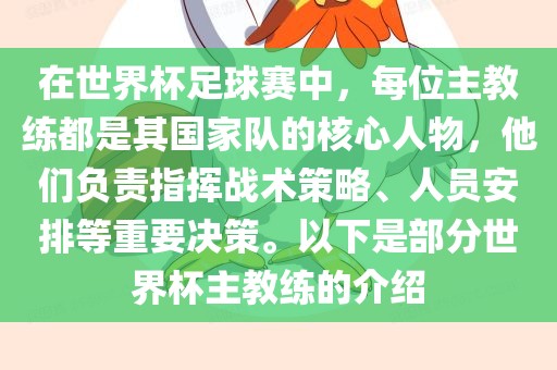 在世界杯足球赛中，每位主教练都是其国家队的核心人物，他们负责指挥战术策略、人员安排等重要决策。以下是部分世界杯主教练的介绍