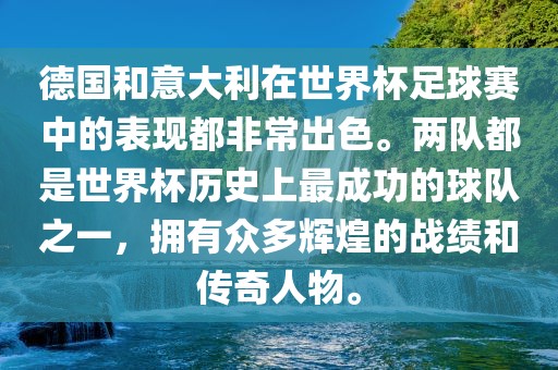 德国和意大利在世界杯足球赛中的表现都非常出色。两队都是世界杯历史上最成功的球队之一，拥有众多辉煌的战绩和传奇人物。