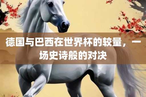 德国与巴西在世界杯的较量，一场史诗般的对决