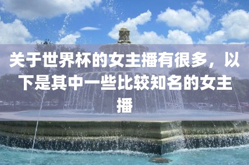 关于世界杯的女主播有很多，以下是其中一些比较知名的女主播
