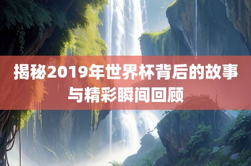 揭秘2019年世界杯背后的故事与精彩瞬间回顾