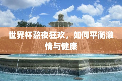世界杯熬夜狂欢，如何平衡激情与健康