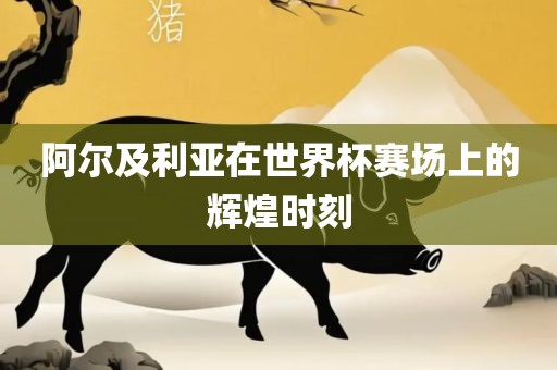阿尔及利亚在世界杯赛场上的辉煌时刻