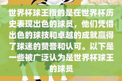 世界杯球王指的是在世界杯历史表现出色的球员，他们凭借出色的球技和卓越的成就赢得了球迷的赞誉和认可。以下是一些被广泛认为是世界杯球王的球员