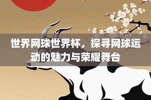 世界网球世界杯，探寻网球运动的魅力与荣耀舞台