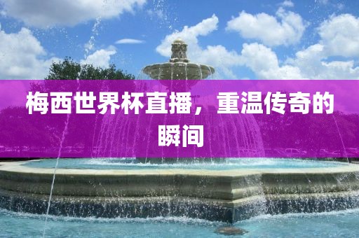 梅西世界杯直播，重温传奇的瞬间