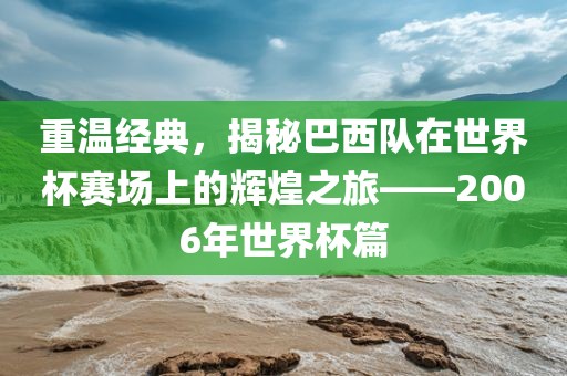 重温经典，揭秘巴西队在世界杯赛场上的辉煌之旅——2006年世界杯篇