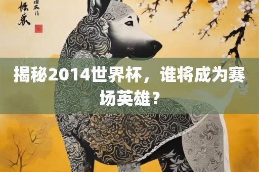 揭秘2014世界杯，谁将成为赛场英雄？