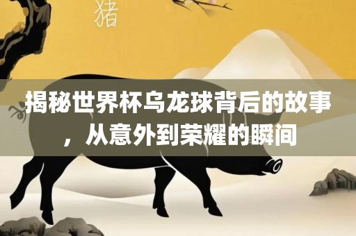 揭秘世界杯乌龙球背后的故事，从意外到荣耀的瞬间