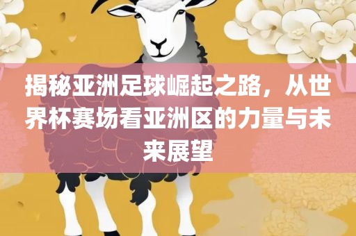 揭秘亚洲足球崛起之路，从世界杯赛场看亚洲区的力量与未来展望