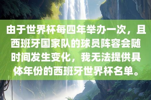 由于世界杯每四年举办一次，且西班牙国家队的球员阵容会随时间发生变化，我无法提供具体年份的西班牙世界杯名单。