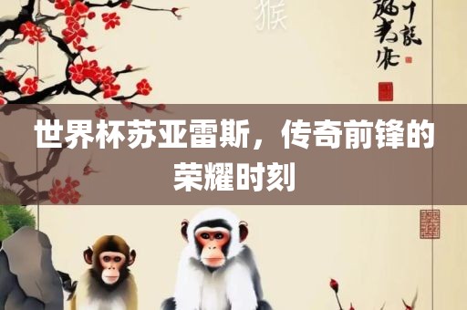 世界杯苏亚雷斯，传奇前锋的荣耀时刻