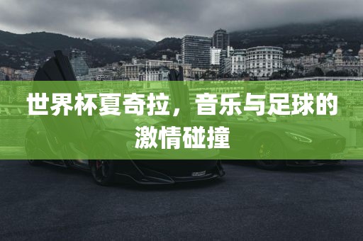 世界杯夏奇拉，音乐与足球的激情碰撞