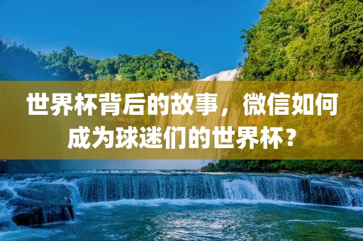 世界杯背后的故事，微信如何成为球迷们的世界杯？