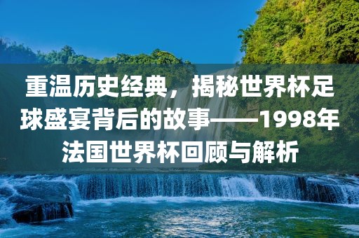 重温历史经典，揭秘世界杯足球盛宴背后的故事——1998年法国世界杯回顾与解析