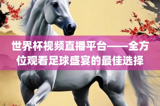 世界杯视频直播平台——全方位观看足球盛宴的最佳选择