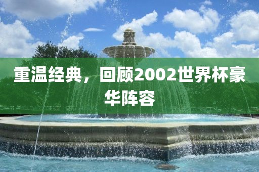 重温经典，回顾2002世界杯豪华阵容