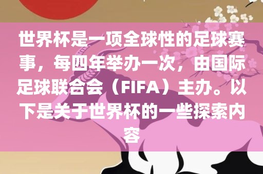 世界杯是一项全球性的足球赛事，每四年举办一次，由国际足球联合会（FIFA）主办。以下是关于世界杯的一些探索内容