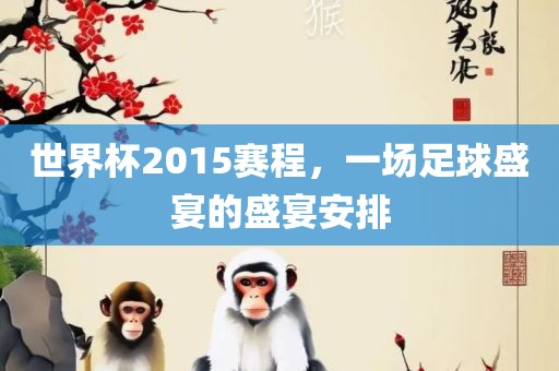 世界杯2015赛程，一场足球盛宴的盛宴安排