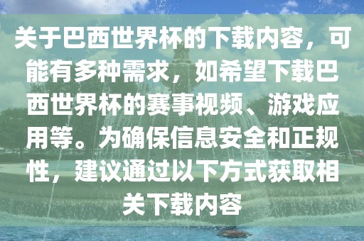 关于巴西世界杯的下载内容，可能有多种需求，如希望下载巴西世界杯的赛事视频、游戏应用等。为确保信息安全和正规性，建议通过以下方式获取相关下载内容