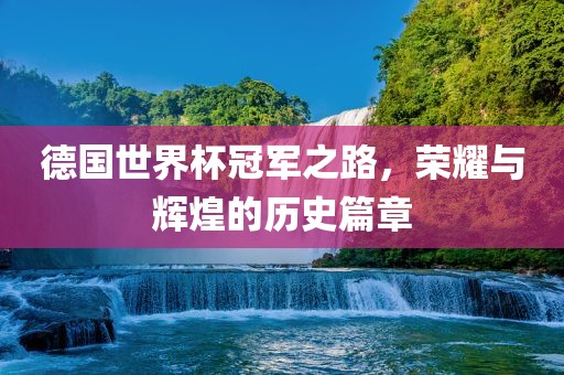 德国世界杯冠军之路，荣耀与辉煌的历史篇章
